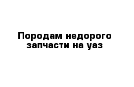 Породам недорого запчасти на уаз